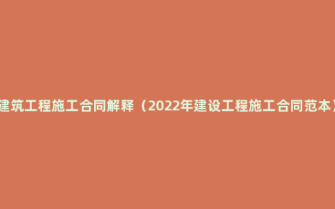 建筑工程施工合同解释（2022年建设工程施工合同范本）