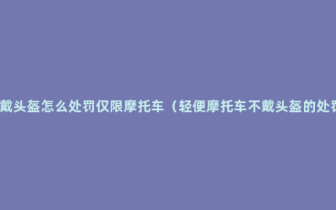 不戴头盔怎么处罚仅限摩托车（轻便摩托车不戴头盔的处罚）