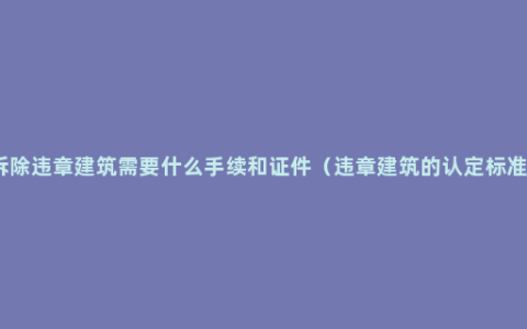 拆除违章建筑需要什么手续和证件（违章建筑的认定标准）