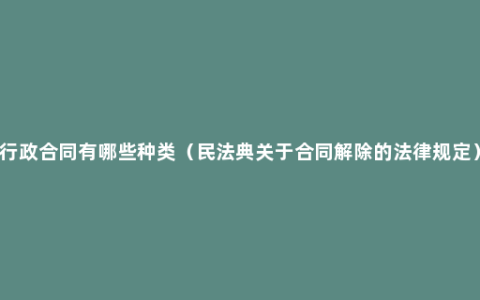 行政合同有哪些种类（民法典关于合同解除的法律规定）