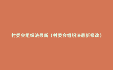 村委会组织法最新（村委会组织法最新修改）