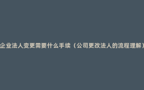 企业法人变更需要什么手续（公司更改法人的流程理解）