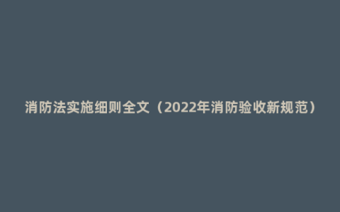 消防法实施细则全文（2022年消防验收新规范）