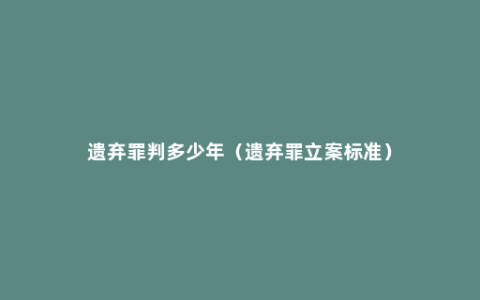 遗弃罪判多少年（遗弃罪立案标准）