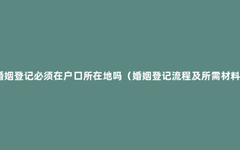 婚姻登记必须在户口所在地吗（婚姻登记流程及所需材料）