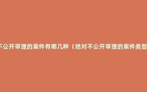 不公开审理的案件有哪几种（绝对不公开审理的案件类型）