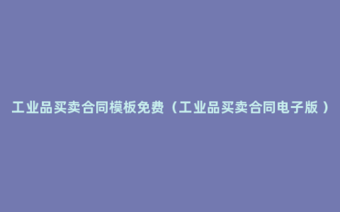 工业品买卖合同模板免费（工业品买卖合同电子版 ）