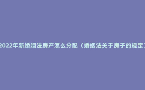 2022年新婚姻法房产怎么分配（婚姻法关于房子的规定）