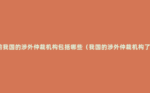 目前我国的涉外仲裁机构包括哪些（我国的涉外仲裁机构了解）