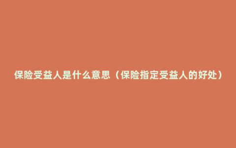 保险受益人是什么意思（保险指定受益人的好处）