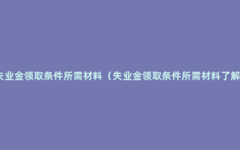 失业金领取条件所需材料（失业金领取条件所需材料了解）