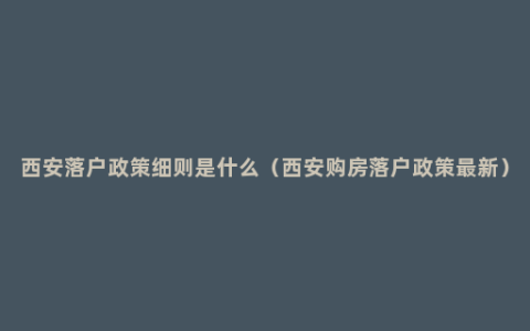 西安落户政策细则是什么（西安购房落户政策最新）