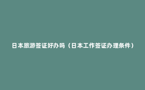 日本旅游签证好办吗（日本工作签证办理条件）