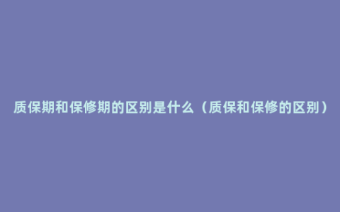 质保期和保修期的区别是什么（质保和保修的区别）