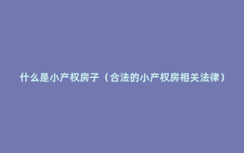 什么是小产权房子（合法的小产权房相关法律）