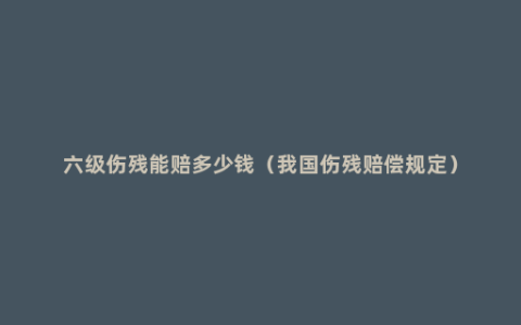 六级伤残能赔多少钱（我国伤残赔偿规定）