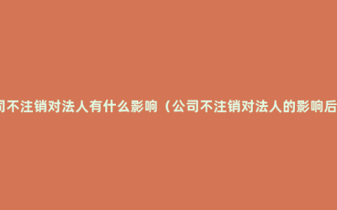 公司不注销对法人有什么影响（公司不注销对法人的影响后果）