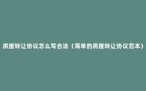 房屋转让协议怎么写合法（简单的房屋转让协议范本）