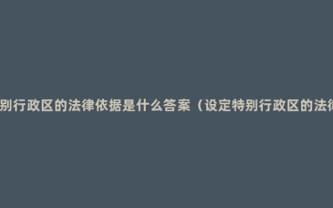 设立特别行政区的法律依据是什么答案（设定特别行政区的法律依据）