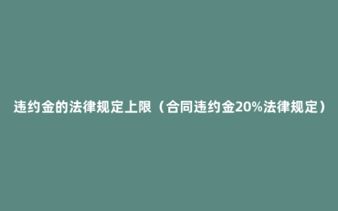 违约金的法律规定上限（合同违约金20%法律规定）