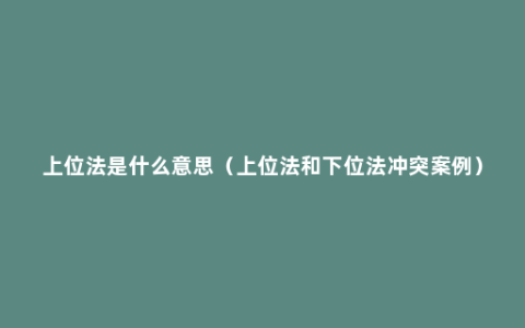 上位法是什么意思（上位法和下位法冲突案例）