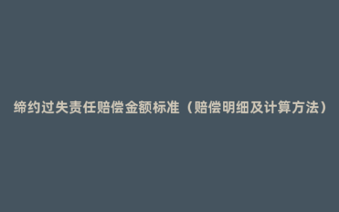 缔约过失责任赔偿金额标准（赔偿明细及计算方法）