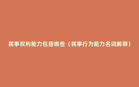 民事权利能力包括哪些（民事行为能力名词解释）