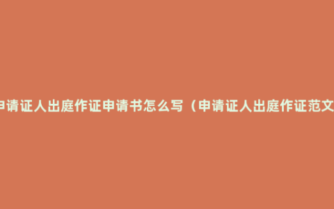 申请证人出庭作证申请书怎么写（申请证人出庭作证范文）