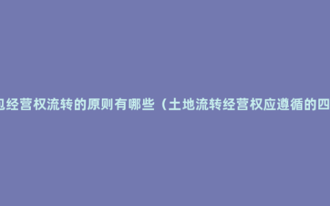 土地承包经营权流转的原则有哪些（土地流转经营权应遵循的四个原则）