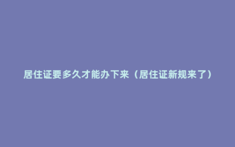 居住证要多久才能办下来（居住证新规来了）