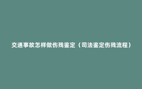 交通事故怎样做伤残鉴定（司法鉴定伤残流程）