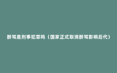 醉驾是刑事犯罪吗（国家正式取消醉驾影响后代）