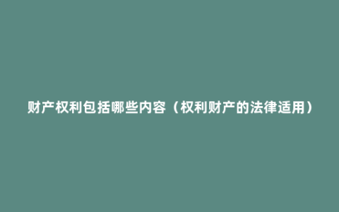 财产权利包括哪些内容（权利财产的法律适用）