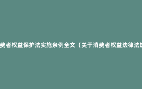 消费者权益保护法实施条例全文（关于消费者权益法律法规）