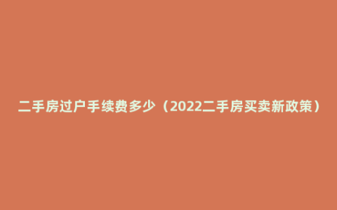 二手房过户手续费多少（2022二手房买卖新政策）