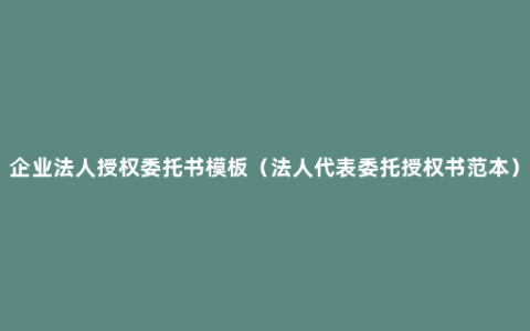 企业法人授权委托书模板（法人代表委托授权书范本）