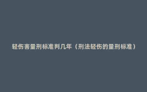 轻伤害量刑标准判几年（刑法轻伤的量刑标准）