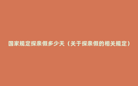 国家规定探亲假多少天（关于探亲假的相关规定）