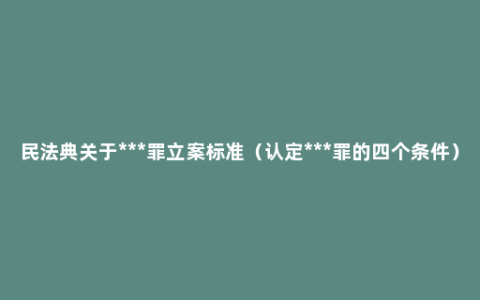 民法典关于***罪立案标准（认定***罪的四个条件）