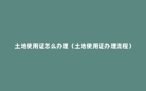 土地使用证怎么办理（土地使用证办理流程）