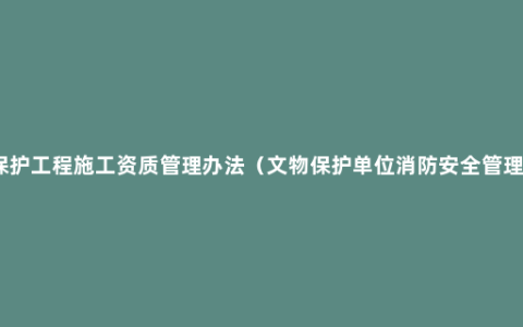 文物保护工程施工资质管理办法（文物保护单位消防安全管理制度）