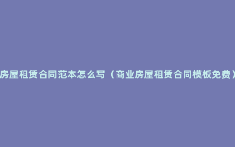 房屋租赁合同范本怎么写（商业房屋租赁合同模板免费）