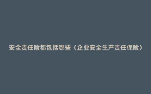 安全责任险都包括哪些（企业安全生产责任保险）