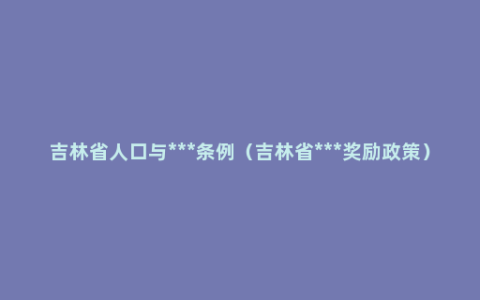 吉林省人口与***条例（吉林省***奖励政策）