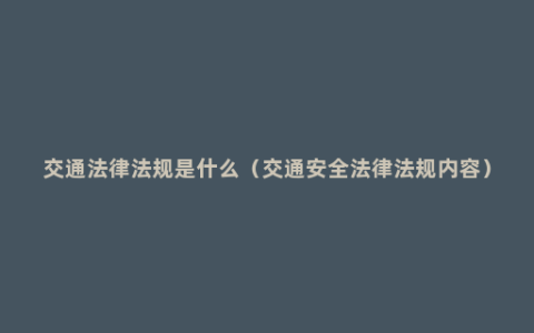 交通法律法规是什么（交通安全法律法规内容）