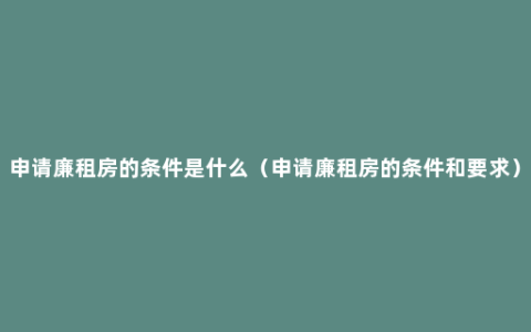 申请廉租房的条件是什么（申请廉租房的条件和要求）