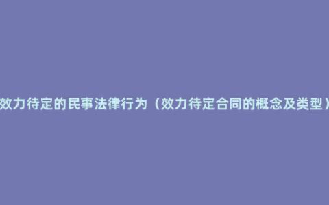 效力待定的民事法律行为（效力待定合同的概念及类型）