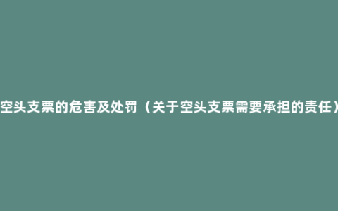 空头支票的危害及处罚（关于空头支票需要承担的责任）