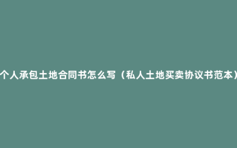 个人承包土地合同书怎么写（私人土地买卖协议书范本）