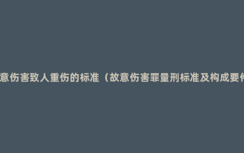 故意伤害致人重伤的标准（故意伤害罪量刑标准及构成要件）